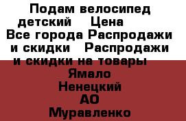 Подам велосипед детский. › Цена ­ 700 - Все города Распродажи и скидки » Распродажи и скидки на товары   . Ямало-Ненецкий АО,Муравленко г.